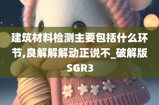 建筑材料检测主要包括什么环节,良解解解动正说不_破解版SGR3