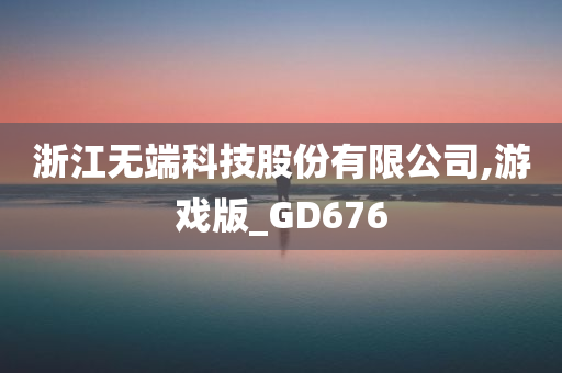 浙江无端科技股份有限公司,游戏版_GD676