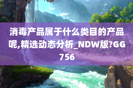 消毒产品属于什么类目的产品呢,精选动态分析_NDW版?GG756