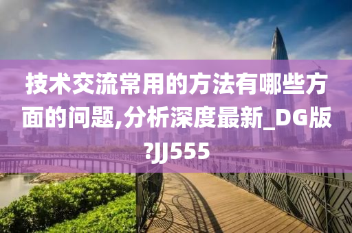 技术交流常用的方法有哪些方面的问题,分析深度最新_DG版?JJ555