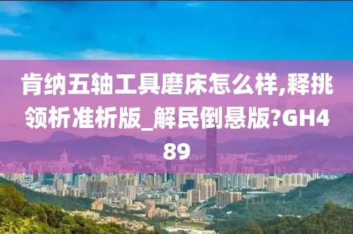 肯纳五轴工具磨床怎么样,释挑领析准析版_解民倒悬版?GH489