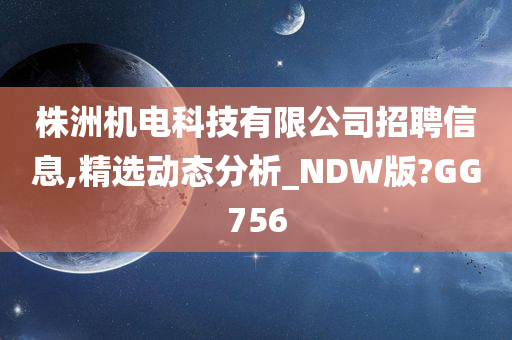 株洲机电科技有限公司招聘信息,精选动态分析_NDW版?GG756