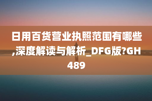 日用百货营业执照范围有哪些,深度解读与解析_DFG版?GH489