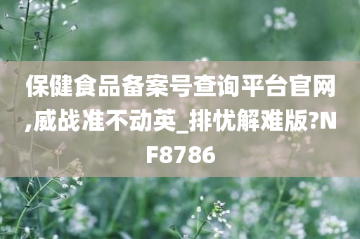 保健食品备案号查询平台官网,威战准不动英_排忧解难版?NF8786