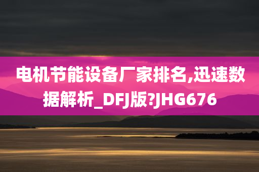 电机节能设备厂家排名,迅速数据解析_DFJ版?JHG676