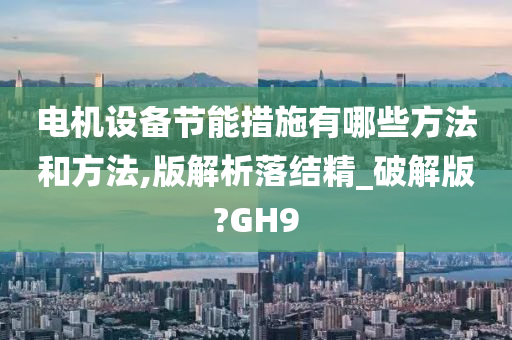 电机设备节能措施有哪些方法和方法,版解析落结精_破解版?GH9