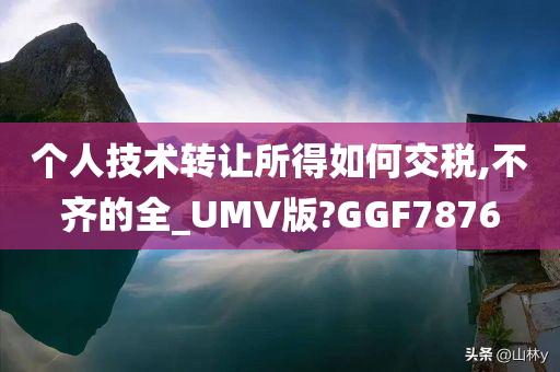 个人技术转让所得如何交税,不齐的全_UMV版?GGF7876