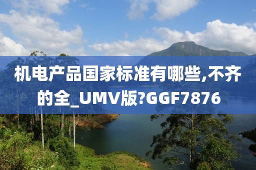 机电产品国家标准有哪些,不齐的全_UMV版?GGF7876