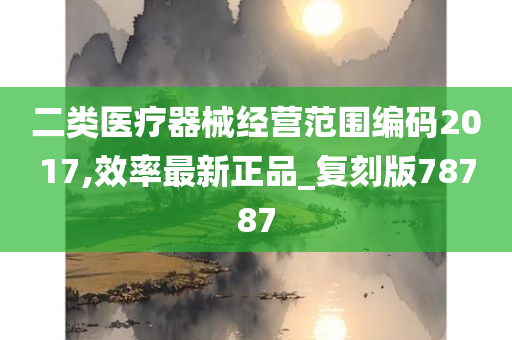 二类医疗器械经营范围编码2017,效率最新正品_复刻版78787