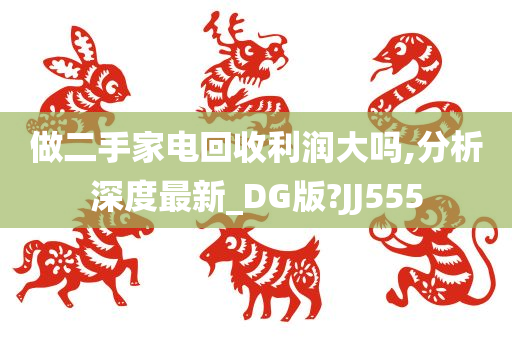 做二手家电回收利润大吗,分析深度最新_DG版?JJ555