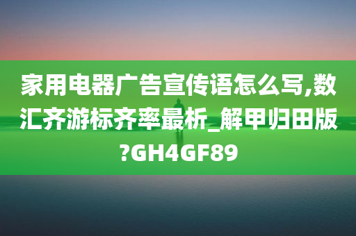 家用电器广告宣传语怎么写,数汇齐游标齐率最析_解甲归田版?GH4GF89