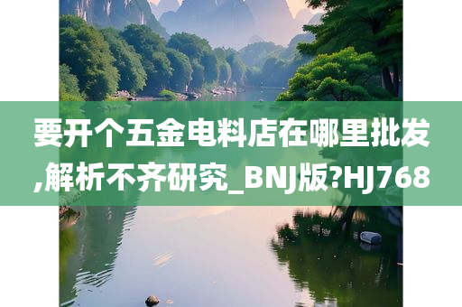 要开个五金电料店在哪里批发,解析不齐研究_BNJ版?HJ768