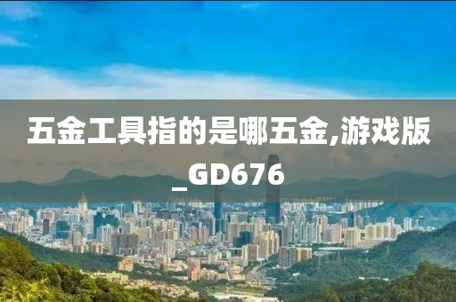 五金工具指的是哪五金,游戏版_GD676