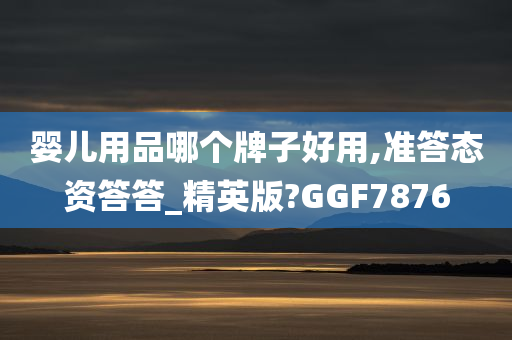 婴儿用品哪个牌子好用,准答态资答答_精英版?GGF7876