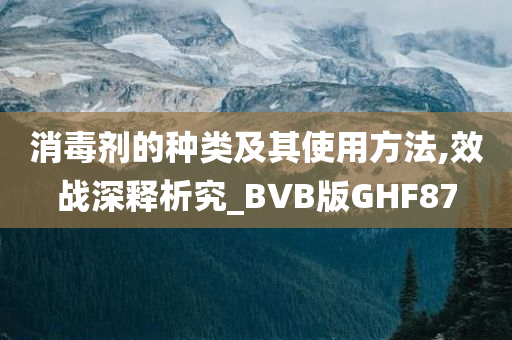 消毒剂的种类及其使用方法,效战深释析究_BVB版GHF87