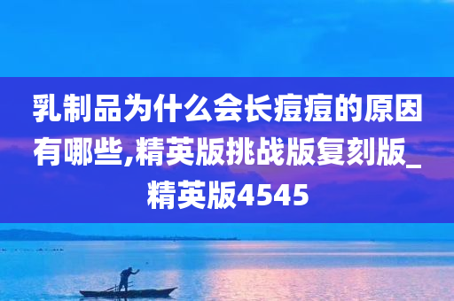 乳制品为什么会长痘痘的原因有哪些,精英版挑战版复刻版_精英版4545