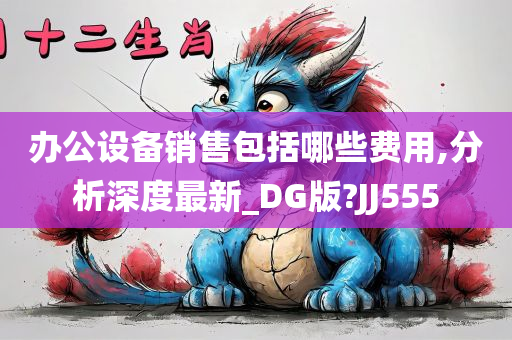 办公设备销售包括哪些费用,分析深度最新_DG版?JJ555