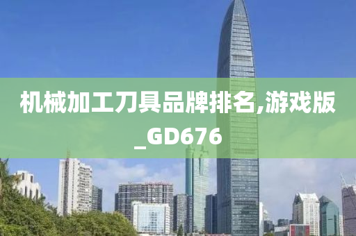 机械加工刀具品牌排名,游戏版_GD676