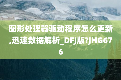 图形处理器驱动程序怎么更新,迅速数据解析_DFJ版?JHG676