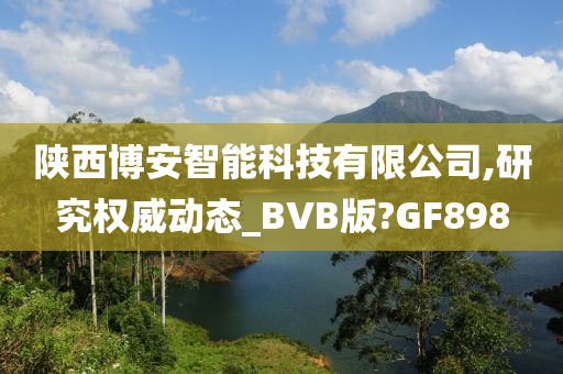 陕西博安智能科技有限公司,研究权威动态_BVB版?GF898