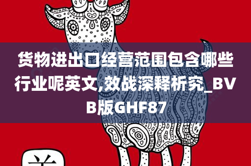 货物进出口经营范围包含哪些行业呢英文,效战深释析究_BVB版GHF87