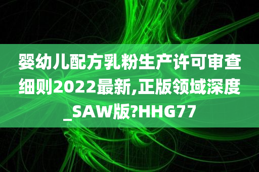 婴幼儿配方乳粉生产许可审查细则2022最新,正版领域深度_SAW版?HHG77