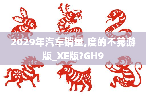 2029年汽车销量,度的不莠游版_XE版?GH9