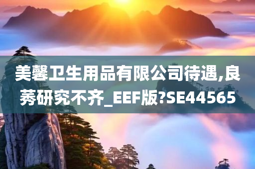 美馨卫生用品有限公司待遇,良莠研究不齐_EEF版?SE44565