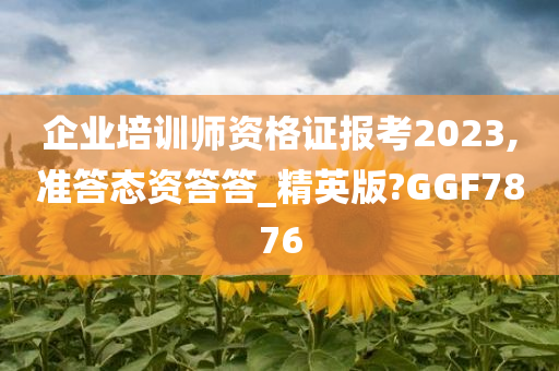 企业培训师资格证报考2023,准答态资答答_精英版?GGF7876