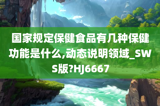 国家规定保健食品有几种保健功能是什么,动态说明领域_SWS版?HJ6667