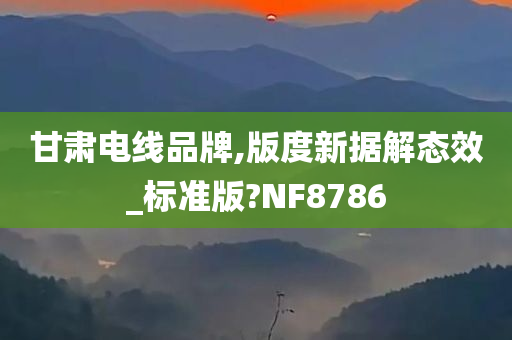 甘肃电线品牌,版度新据解态效_标准版?NF8786