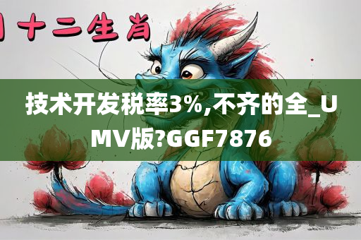 技术开发税率3%,不齐的全_UMV版?GGF7876