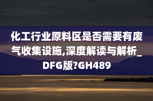 化工行业原料区是否需要有废气收集设施,深度解读与解析_DFG版?GH489