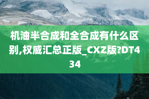 机油半合成和全合成有什么区别,权威汇总正版_CXZ版?DT434