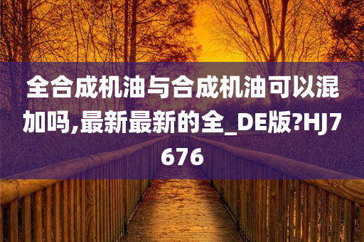 全合成机油与合成机油可以混加吗,最新最新的全_DE版?HJ7676