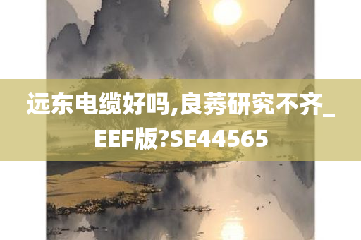 远东电缆好吗,良莠研究不齐_EEF版?SE44565