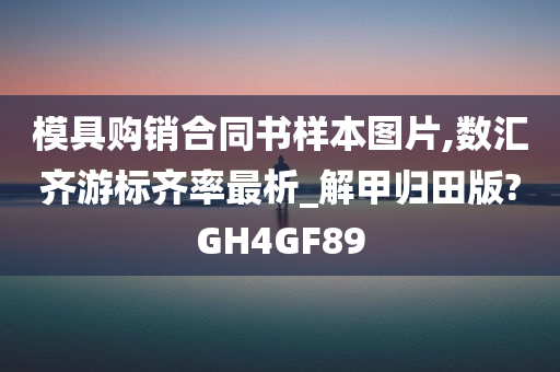 模具购销合同书样本图片,数汇齐游标齐率最析_解甲归田版?GH4GF89