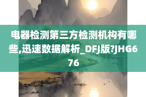 电器检测第三方检测机构有哪些,迅速数据解析_DFJ版?JHG676