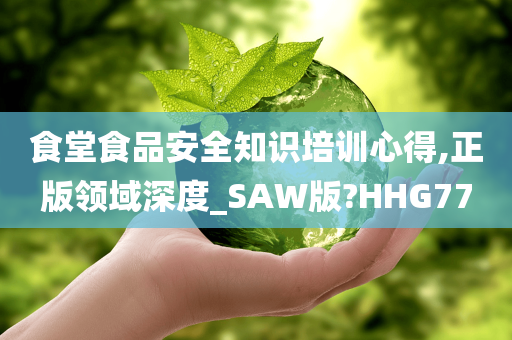 食堂食品安全知识培训心得,正版领域深度_SAW版?HHG77