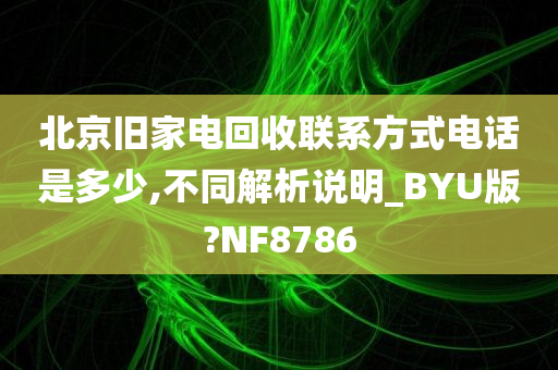 北京旧家电回收联系方式电话是多少,不同解析说明_BYU版?NF8786