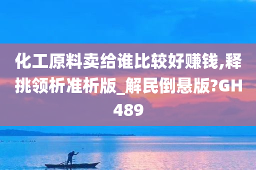 化工原料卖给谁比较好赚钱,释挑领析准析版_解民倒悬版?GH489