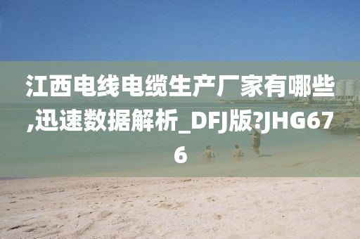 江西电线电缆生产厂家有哪些,迅速数据解析_DFJ版?JHG676