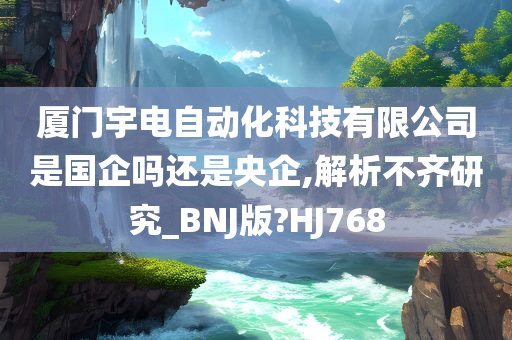 厦门宇电自动化科技有限公司是国企吗还是央企,解析不齐研究_BNJ版?HJ768