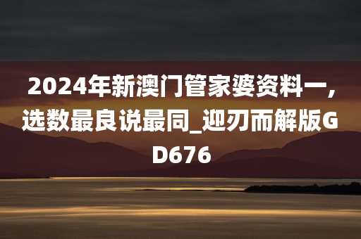 2024年新澳门管家婆资料一,选数最良说最同_迎刃而解版GD676