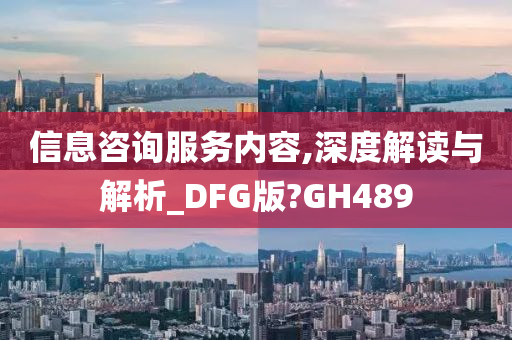 信息咨询服务内容,深度解读与解析_DFG版?GH489