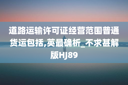 道路运输许可证经营范围普通货运包括,英最确析_不求甚解版HJ89