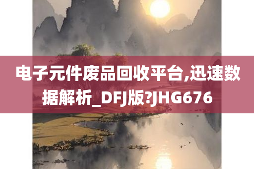 电子元件废品回收平台,迅速数据解析_DFJ版?JHG676