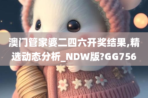 澳门管家婆二四六开奖结果,精选动态分析_NDW版?GG756