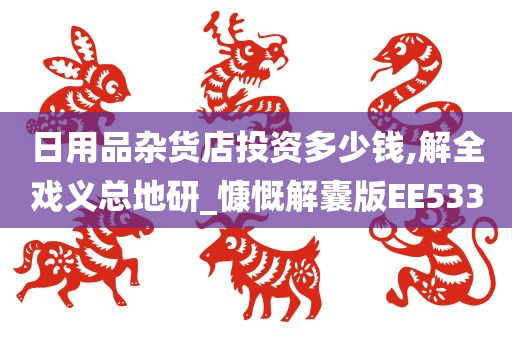 日用品杂货店投资多少钱,解全戏义总地研_慷慨解囊版EE533