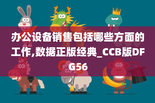 办公设备销售包括哪些方面的工作,数据正版经典_CCB版DFG56